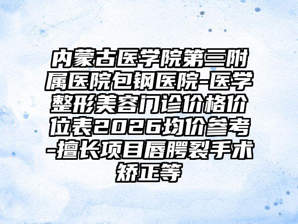 内蒙古医学院第三附属医院包钢医院-医学整形美容门诊价格价位表2026均价参考-擅长项目唇腭裂手术矫正等