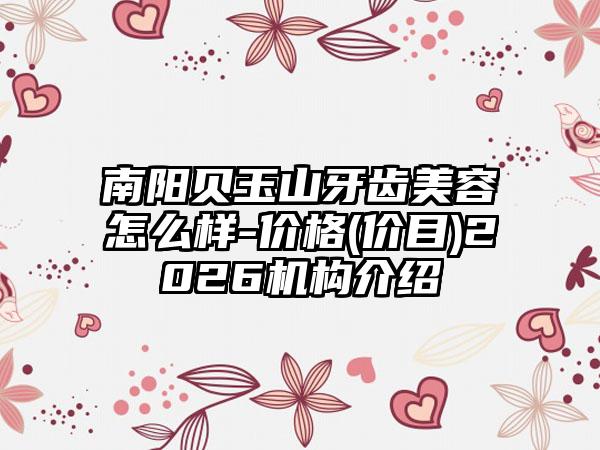 南阳贝玉山牙齿美容怎么样-价格(价目)2026机构介绍