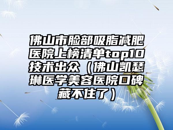 佛山市脸部吸脂减肥医院上榜清单top10技术出众（佛山凯瑟琳医学美容医院口碑藏不住了）