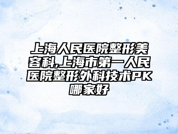上海人民医院整形美容科,上海市第一人民医院整形外科技术PK哪家好
