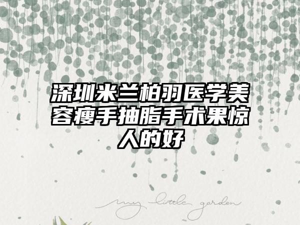 深圳米兰柏羽医学美容瘦手抽脂手术果惊人的好