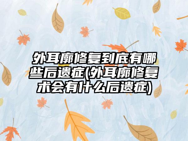 外耳廓修复到底有哪些后遗症(外耳廓修复术会有什么后遗症)