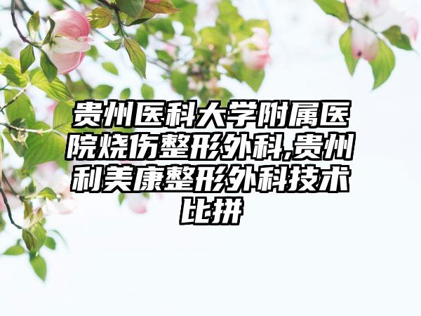 贵州医科大学附属医院烧伤整形外科,贵州利美康整形外科技术比拼
