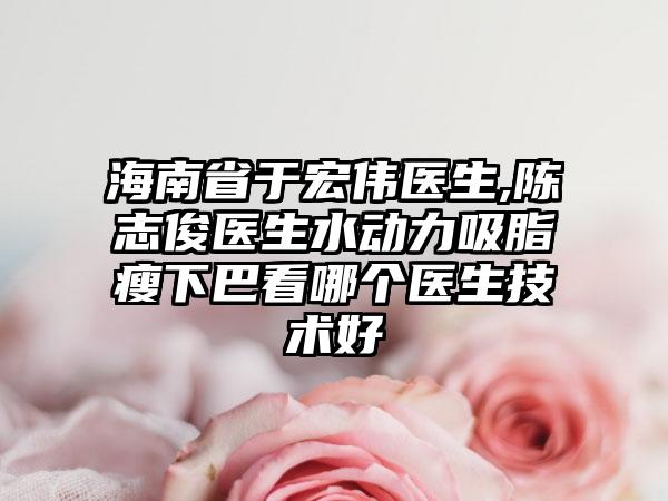 海南省于宏伟医生,陈志俊医生水动力吸脂瘦下巴看哪个医生技术好