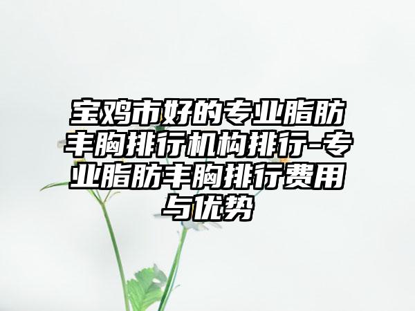 宝鸡市好的专业脂肪丰胸排行机构排行-专业脂肪丰胸排行费用与优势