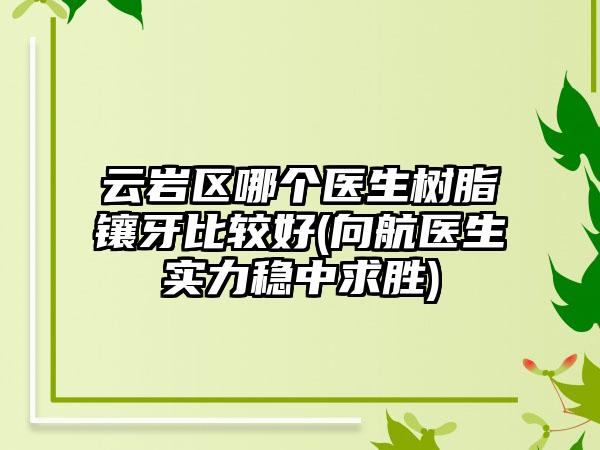 云岩区哪个医生树脂镶牙比较好(向航医生实力稳中求胜)