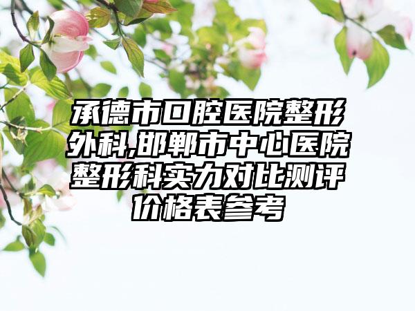 承德市口腔医院整形外科,邯郸市中心医院整形科实力对比测评价格表参考