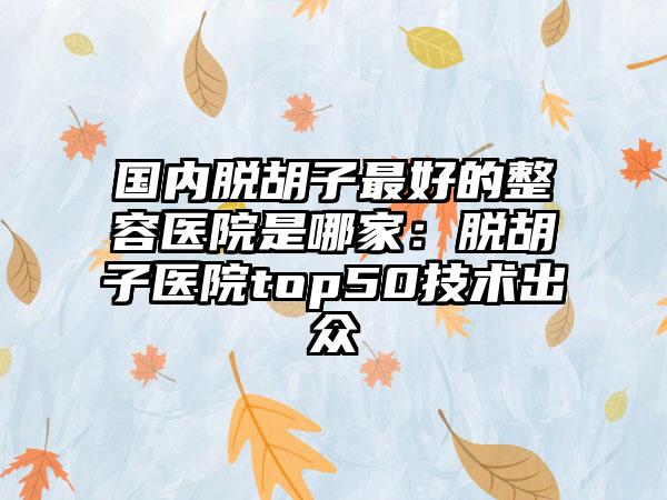 国内脱胡子最好的整容医院是哪家:脱胡子医院top50技术出众