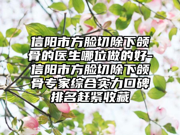 信阳市方脸切除下颌骨的医生哪位做的好-信阳市方脸切除下颌骨专家综合实力口碑排名赶紧收藏