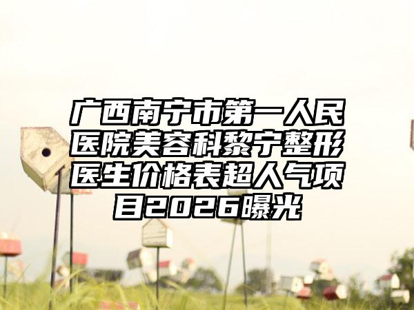 广西南宁市第一人民医院美容科黎宁整形医生价格表超人气项目2026曝光
