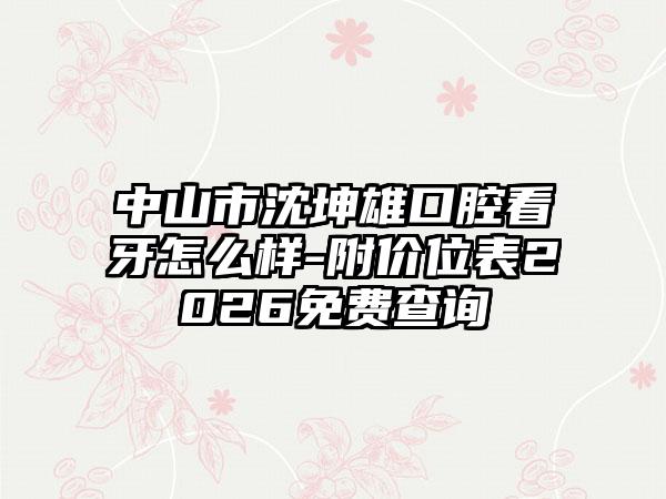 中山市沈坤雄口腔看牙怎么样-附价位表2026免费查询