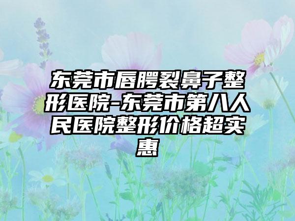 东莞市唇腭裂鼻子整形医院-东莞市第八人民医院整形价格超实惠