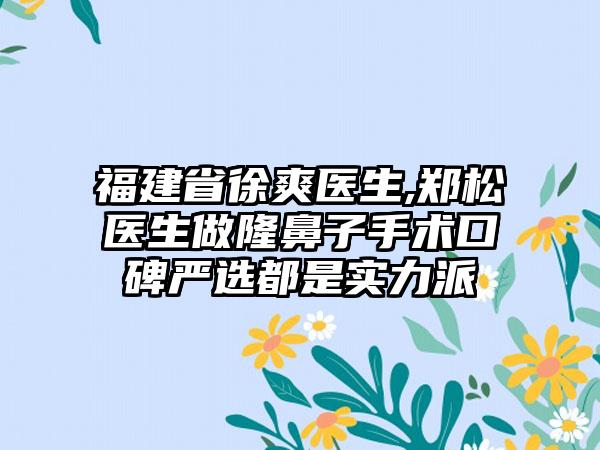 福建省徐爽医生,郑松医生做隆鼻子手术口碑严选都是实力派