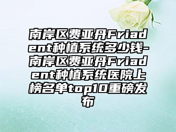 南岸区费亚丹Friadent种植系统多少钱-南岸区费亚丹Friadent种植系统医院上榜名单top10重磅发布