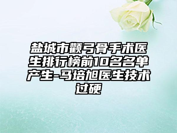 盐城市颧弓骨手术医生排行榜前10名名单产生-马培旭医生技术过硬