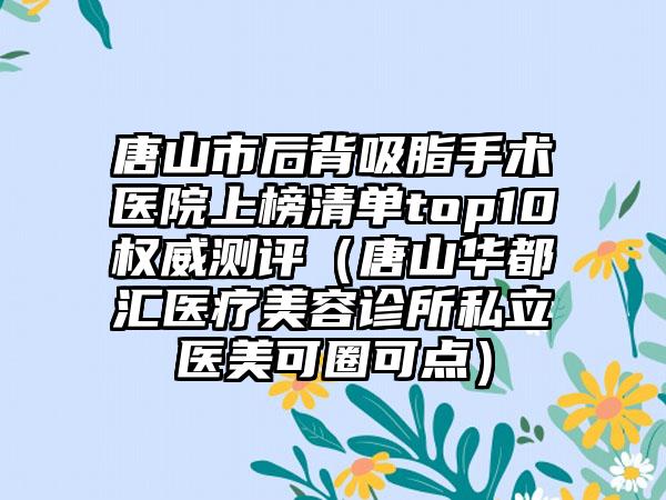 唐山市后背吸脂手术医院上榜清单top10权威测评(唐山华都汇医疗美容诊所私立医美可圈可点)