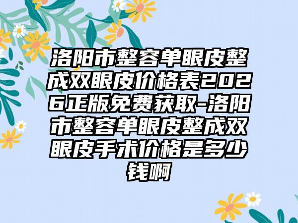 洛阳市整容单眼皮整成双眼皮价格表2026正版免费获取-洛阳市整容单眼皮整成双眼皮手术价格是多少钱啊
