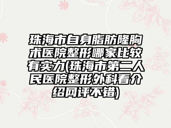 珠海市自身脂肪隆胸术医院整形哪家比较有实力(珠海市第二人民医院整形外科看介绍网评不错)