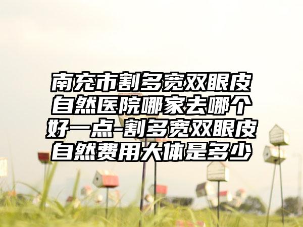 南充市割多宽双眼皮自然医院哪家去哪个好一点-割多宽双眼皮自然费用大体是多少