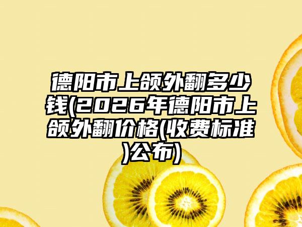 德阳市上颌外翻多少钱(2026年德阳市上颌外翻价格(收费标准)公布)