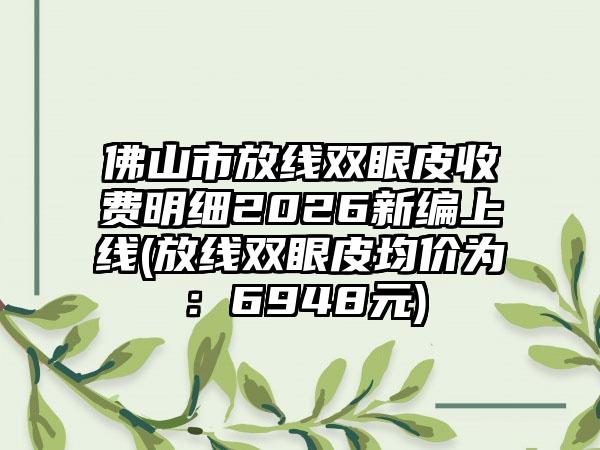佛山市放线双眼皮收费明细2026新编上线(放线双眼皮均价为:6948元)