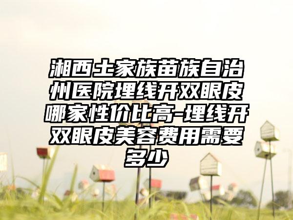 湘西土家族苗族自治州医院埋线开双眼皮哪家性价比高-埋线开双眼皮美容费用需要多少