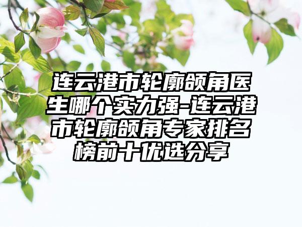 连云港市轮廓颌角医生哪个实力强-连云港市轮廓颌角专家排名榜前十优选分享