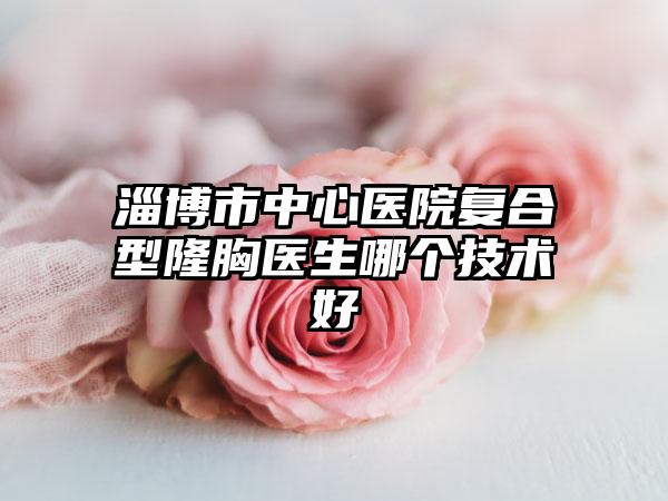 淄博市中心医院复合型隆胸医生哪个技术好