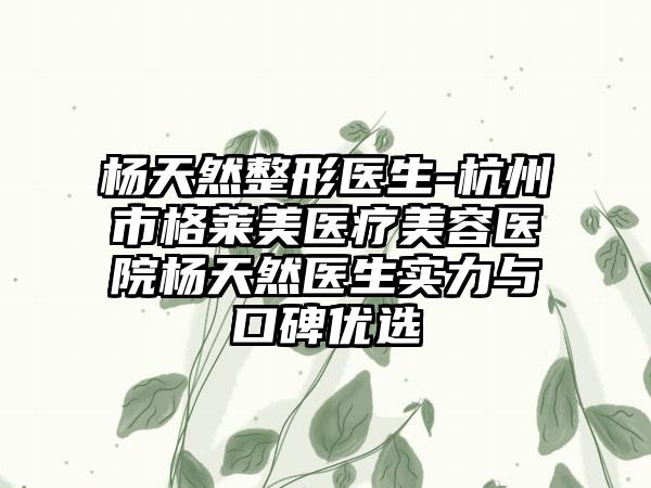 杨天然整形医生-杭州市格莱美医疗美容医院杨天然医生实力与口碑优选