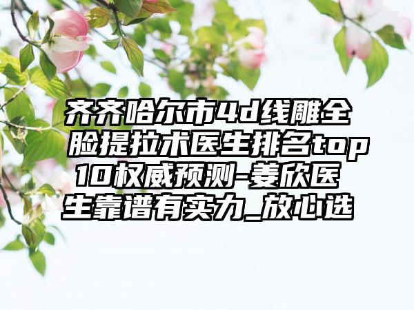 齐齐哈尔市4d线雕全脸提拉术医生排名top10权威预测-姜欣医生靠谱有实力_放心选