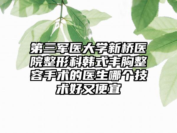 第三军医大学新桥医院整形科韩式丰胸整容手术的医生哪个技术好又便宜