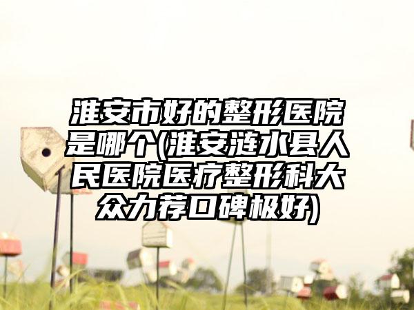 淮安市好的整形医院是哪个(淮安涟水县人民医院医疗整形科大众力荐口碑极好)