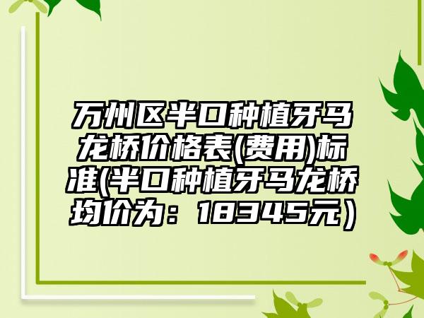 万州区半口种植牙马龙桥价格表(费用)标准(半口种植牙马龙桥均价为：18345元）