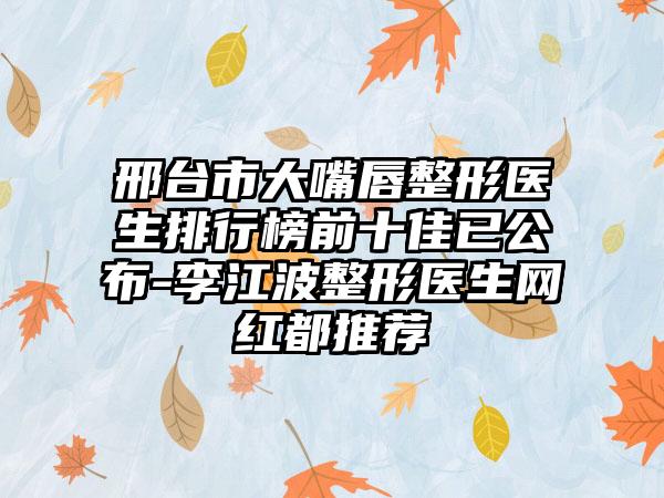 邢台市大嘴唇整形医生排行榜前十佳已公布-李江波整形医生网红都推荐