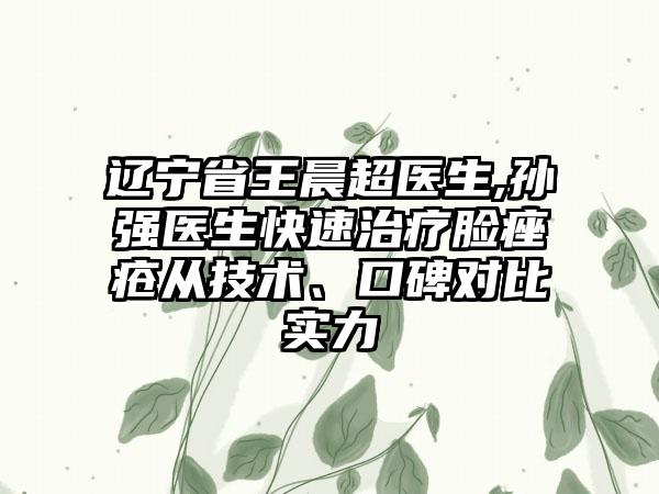 辽宁省王晨超医生,孙强医生快速治疗脸痤疮从技术、口碑对比实力