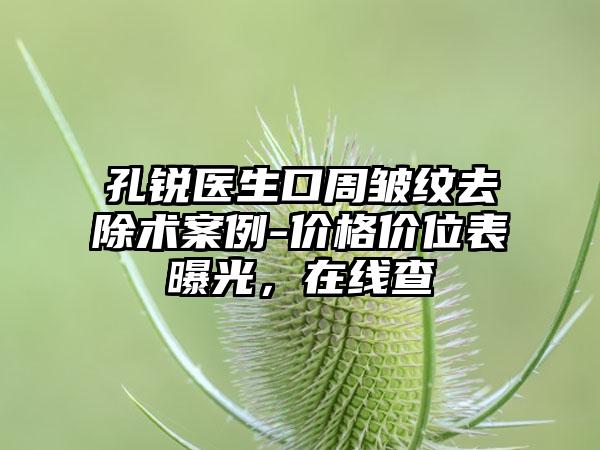 孔锐医生口周皱纹去除术案例-价格价位表曝光,在线查