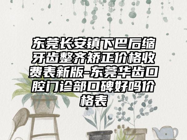 东莞长安镇下巴后缩牙齿整齐矫正价格收费表新版-东莞华齿口腔门诊部口碑好吗价格表
