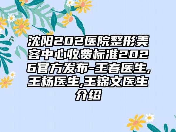 沈阳202医院整形美容中心收费标准2026官方发布-王春医生,王杨医生,王锦文医生介绍