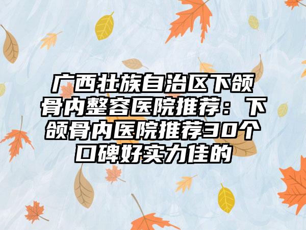 广西壮族自治区下颌骨内整容医院推荐：下颌骨内医院推荐30个口碑好实力佳的