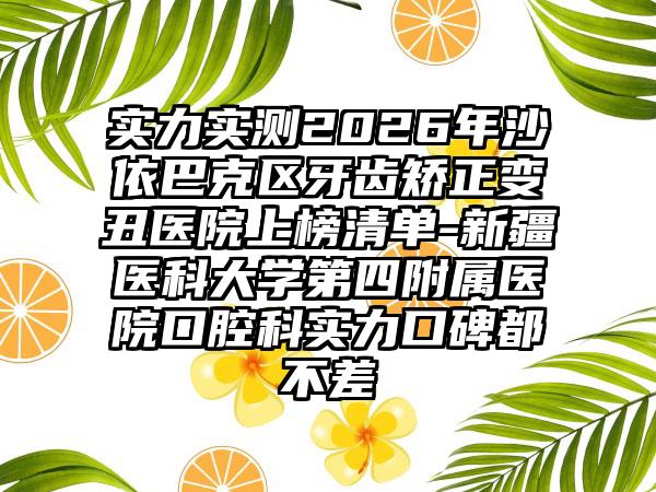 实力实测2026年沙依巴克区牙齿矫正变丑医院上榜清单-新疆医科大学第四附属医院口腔科实力口碑都不差
