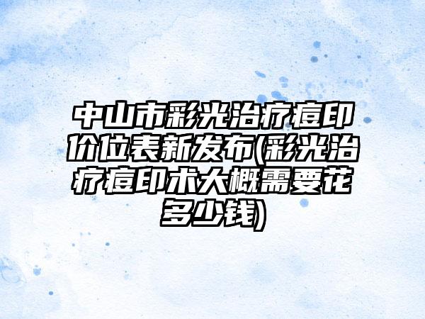 中山市彩光治疗痘印价位表新发布(彩光治疗痘印术大概需要花多少钱)
