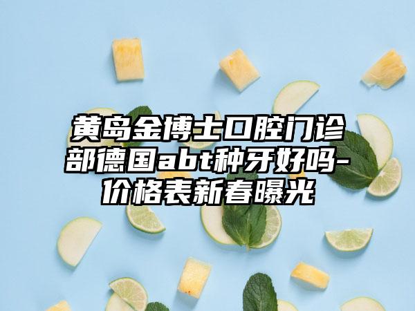 黄岛金博士口腔门诊部德国abt种牙好吗-价格表新春曝光