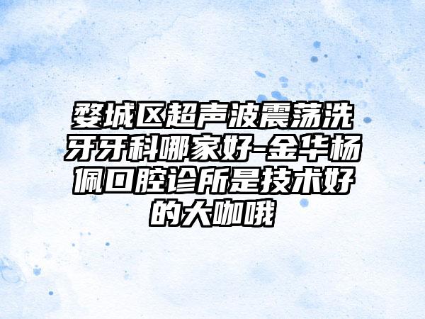 婺城区超声波震荡洗牙牙科哪家好-金华杨佩口腔诊所是技术好的大咖哦