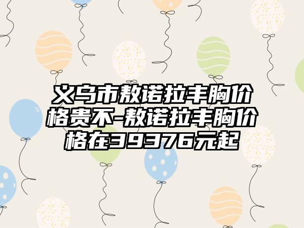 义乌市敖诺拉丰胸价格贵不-敖诺拉丰胸价格在39376元起