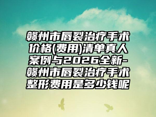 赣州市唇裂治疗手术价格(费用)清单真人案例与2026全新-赣州市唇裂治疗手术整形费用是多少钱呢