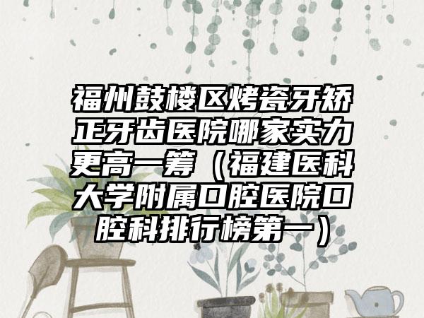 福州鼓楼区烤瓷牙矫正牙齿医院哪家实力更高一筹(福建医科大学附属口腔医院口腔科排行榜第一)