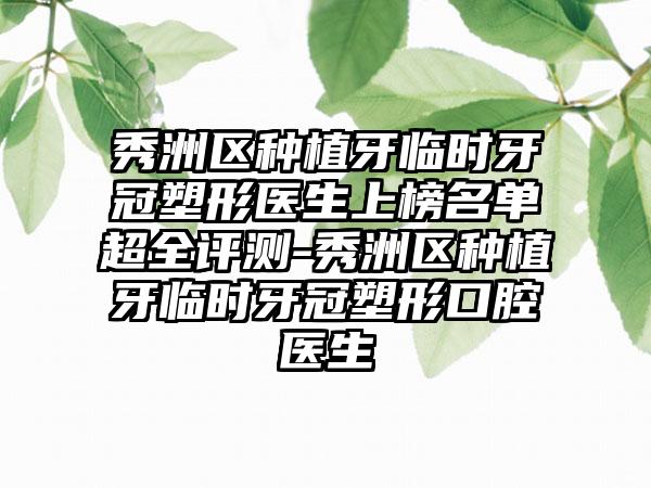 秀洲区种植牙临时牙冠塑形医生上榜名单超全评测-秀洲区种植牙临时牙冠塑形口腔医生