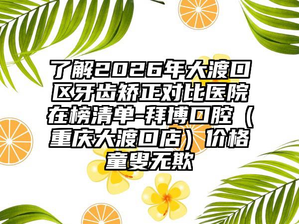了解2026年大渡口区牙齿矫正对比医院在榜清单-拜博口腔(重庆大渡口店)价格童叟无欺