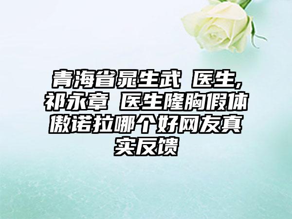 青海省晁生武医生,祁永章医生隆胸假体傲诺拉哪个好网友真实反馈