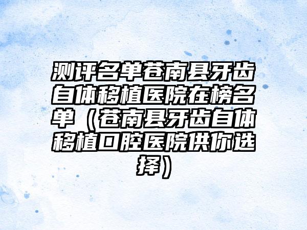 测评名单苍南县牙齿自体移植医院在榜名单（苍南县牙齿自体移植口腔医院供你选择）